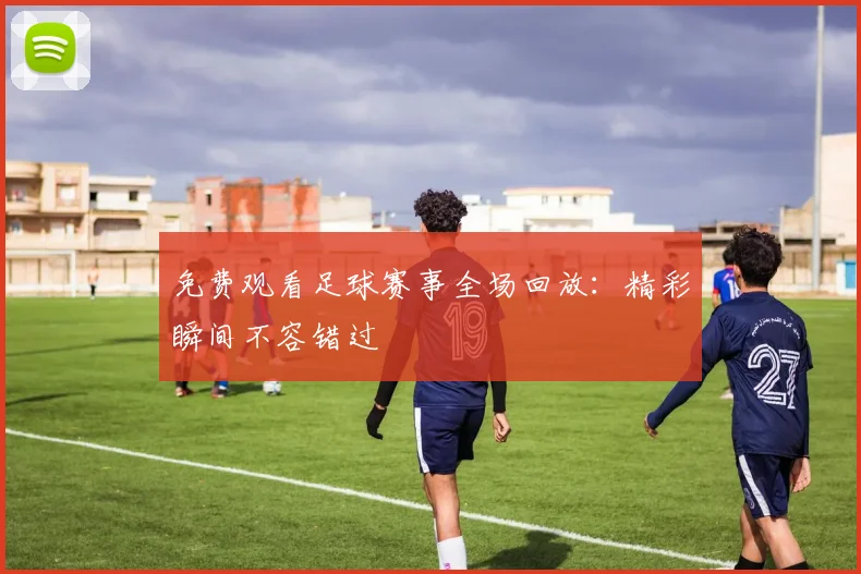 免费观看足球赛事全场回放:精彩瞬间不容错过
