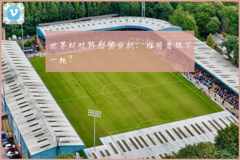 世界杯对阵形势分析:谁将晋级下一轮?