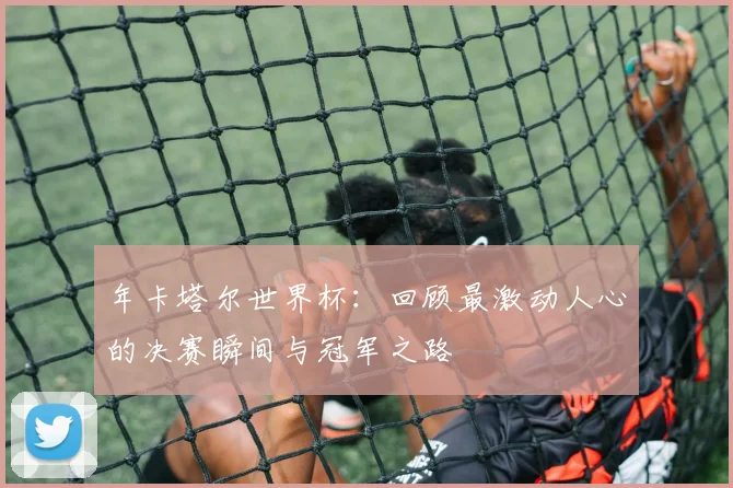 年卡塔尔世界杯:回顾最激动人心的决赛瞬间与冠军之路