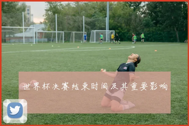 世界杯决赛结束时间及其重要影响