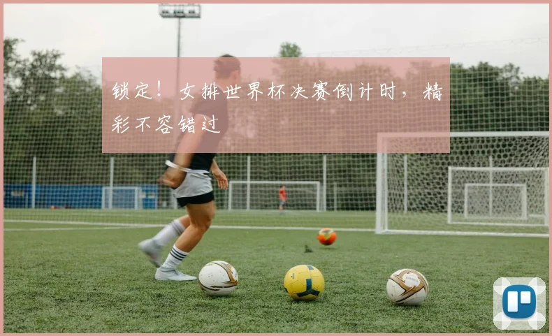 锁定！女排世界杯决赛倒计时，精彩不容错过