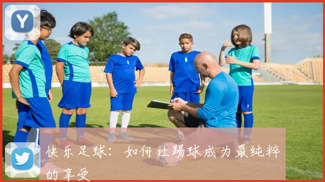 快乐足球:如何让踢球成为最纯粹的享受