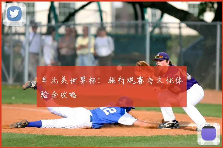 年北美世界杯:旅行观赛与文化体验全攻略