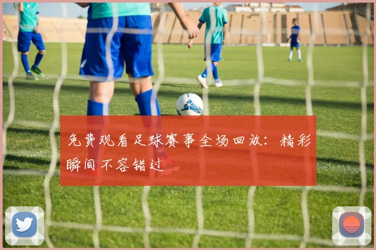 免费观看足球赛事全场回放:精彩瞬间不容错过