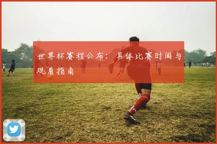 世界杯赛程公布：具体比赛时间与观看指南