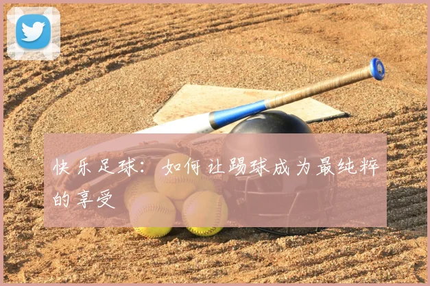 快乐足球:如何让踢球成为最纯粹的享受