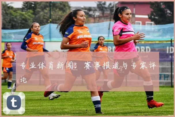专业体育新闻：赛事报道与专家评论