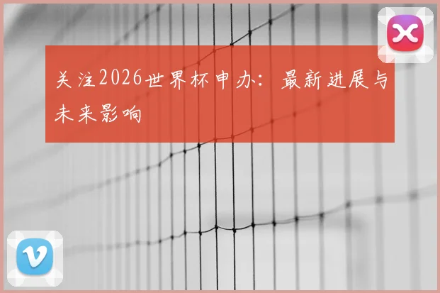 关注2026世界杯申办：最新进展与未来影响