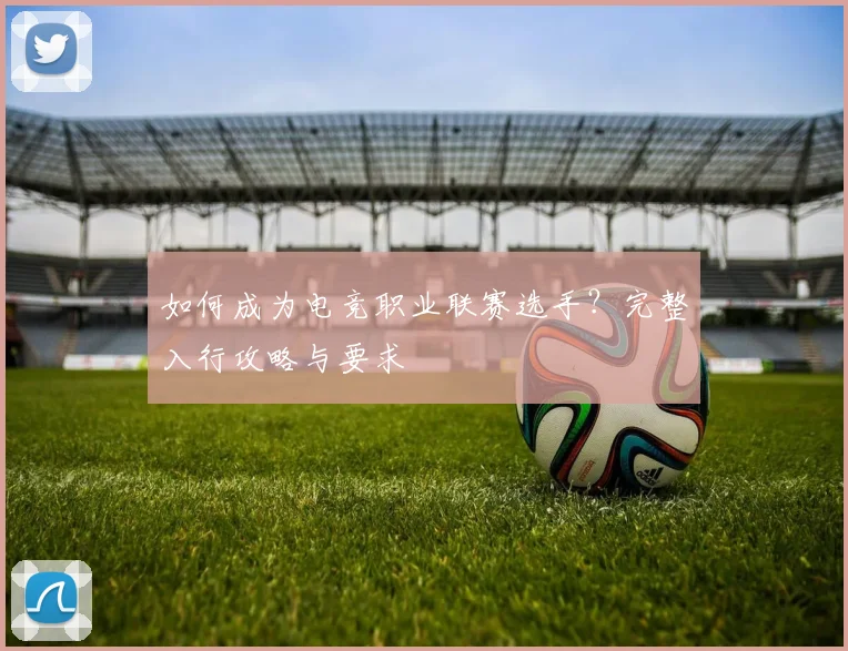 如何成为电竞职业联赛选手？完整入行攻略与要求