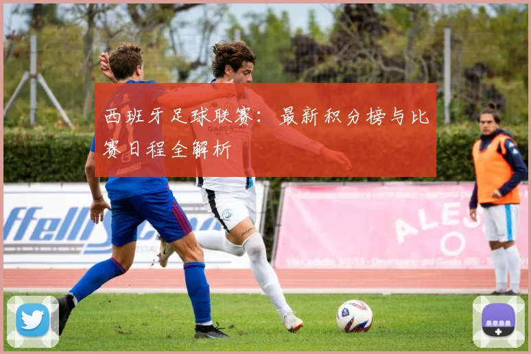 西班牙足球联赛:最新积分榜与比赛日程全解析