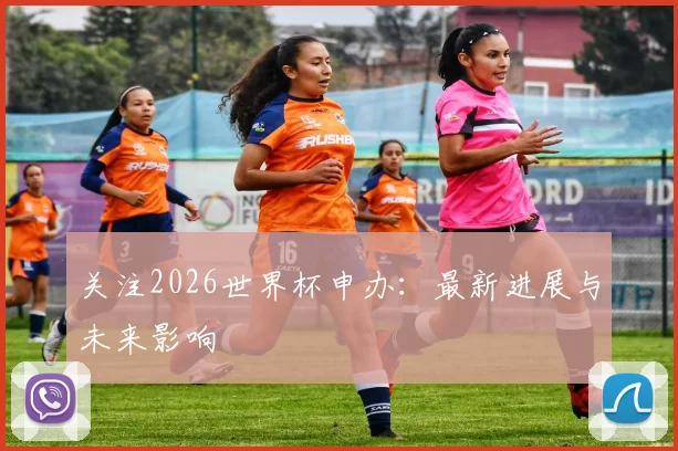 关注2026世界杯申办：最新进展与未来影响