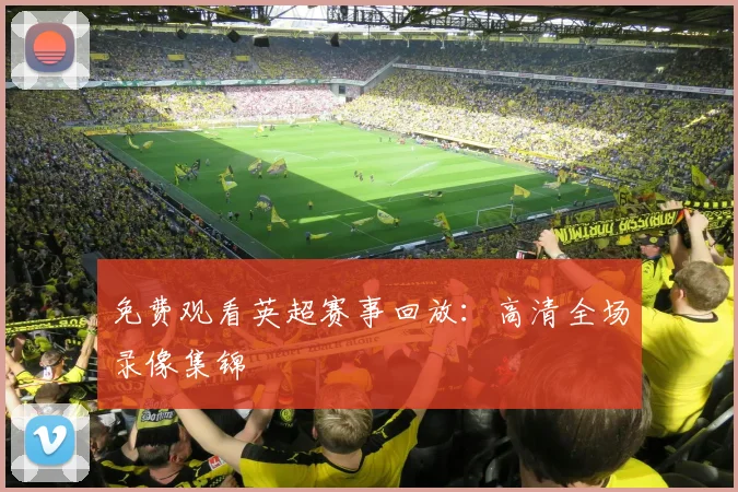 免费观看英超赛事回放:高清全场录像集锦