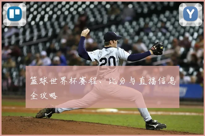 篮球世界杯赛程、比分与直播信息全攻略